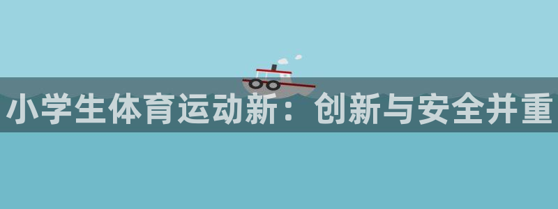 oety欧亿体育官网下载平台假的吗是真的吗：小学生体育运动新