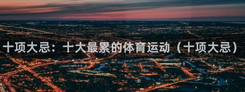 欧亿体育官方正版app娱乐网站：十项大忌：十大最累的