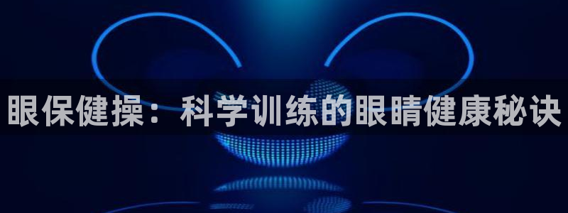 欧亿体育官方正版app娱乐：眼保健操：科学训练的眼睛