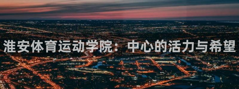 oety欧亿体育官网下载平台是正规平台吗安全吗：淮安