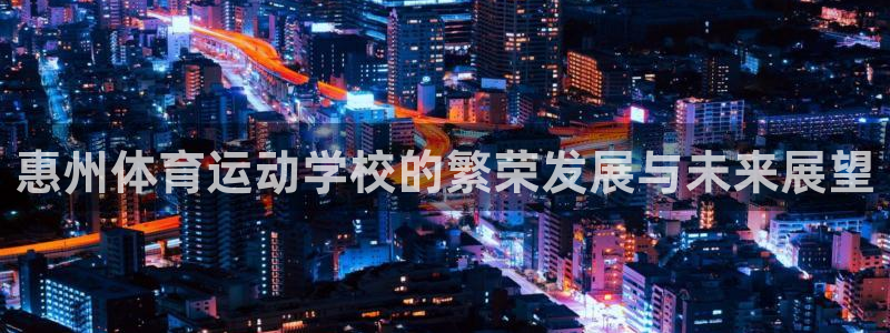 欧亿体育官方正版app娱乐平台：惠州体育运动学校的繁荣发展与
