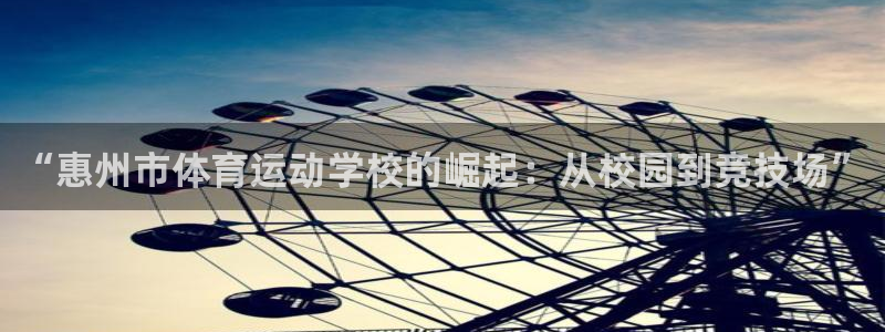 欧亿体育官方正版app官网：“惠州市体育运动学校的崛