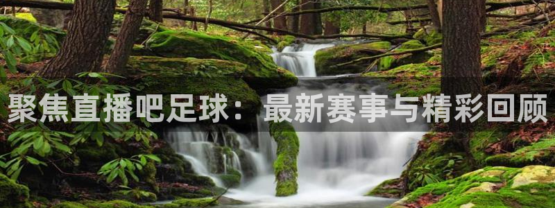 nba直播吧乐球：聚焦直播吧足球：最新赛事与精彩回顾